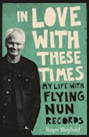 Album artwork for In Love With These Times: My Life With Flying Nun Records by Roger Shepherd