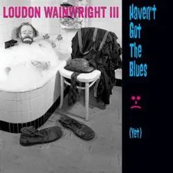 Album artwork for Haven't Got The Blues (Yet) by Loudon Wainwright III