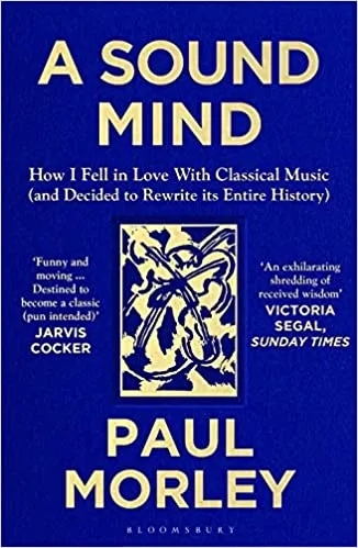 Album artwork for Album artwork for A Sound Mind: How I Fell in Love with Classical Music (and Decided to Rewrite its Entire History) by Paul Morley by A Sound Mind: How I Fell in Love with Classical Music (and Decided to Rewrite its Entire History) - Paul Morley