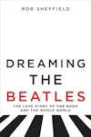 Album artwork for Dreaming the Beatles - The Love Story of One Band and the Whole World by Rob Sheffield