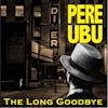 Album artwork for The Long Goodbye by Pere Ubu