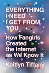 Album artwork for Everything I Need I Get from You: How Fangirls Created the Internet as We Know It by Kaitlyn Tiffany