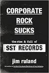 Album artwork for Corporate Rock Sucks: The Rise and Fall of SST Records by Jim Ruland