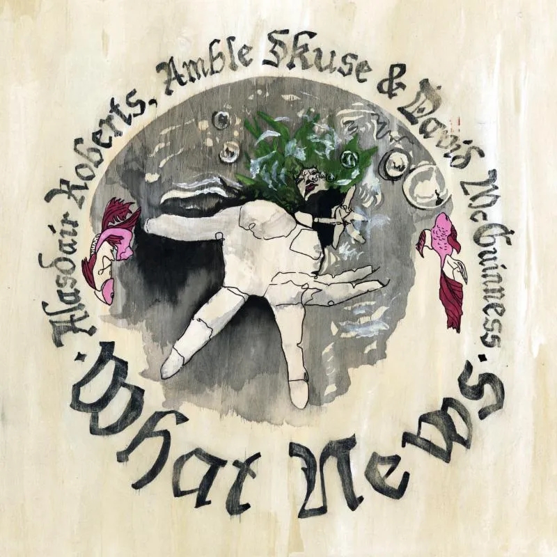 Album artwork for What News by Alasdair Roberts, Amble Skuse and David McGuinness