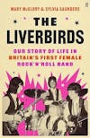 Album artwork for The Liverbirds: Our story of life in Britain's first female rock 'n' roll band by Mary McGlory, Sylvia Saunders