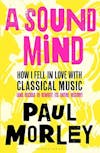 Album artwork for A Sound Mind: How I Fell in Love with Classical Music (and Decided to Rewrite its Entire History) by Paul Morley