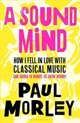 Album artwork for Album artwork for A Sound Mind: How I Fell in Love with Classical Music (and Decided to Rewrite its Entire History) by Paul Morley by A Sound Mind: How I Fell in Love with Classical Music (and Decided to Rewrite its Entire History) - Paul Morley