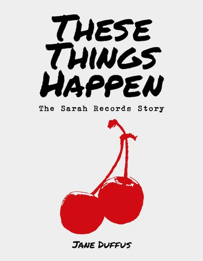 Album artwork for These Things Happen: The Sarah Records Story by Jane Duffus
