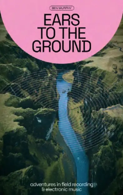 Album artwork for Ears to the Ground: Adventures in Field Recording and Electronic Music by Ben Murphy