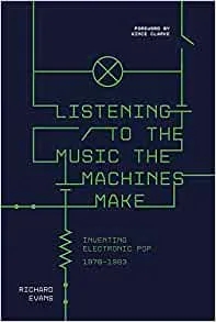 Album artwork for Listening to the Music the Machines Make - Inventing Electronic Pop 1978 to 1983: Inventing Electronic Pop 1978-1983 by Richard Evans
