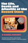 Album artwork for The Life, Death, and Afterlife of the Record Store: A Global History by Edited by Gina Arnold, John Dougan, Christine Feldman-Barrett & Matthew Worley